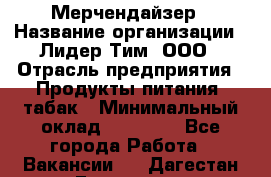 Мерчендайзер › Название организации ­ Лидер Тим, ООО › Отрасль предприятия ­ Продукты питания, табак › Минимальный оклад ­ 21 000 - Все города Работа » Вакансии   . Дагестан респ.,Геологоразведка п.